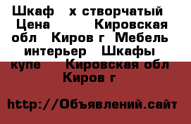 Шкаф 3-х створчатый › Цена ­ 500 - Кировская обл., Киров г. Мебель, интерьер » Шкафы, купе   . Кировская обл.,Киров г.